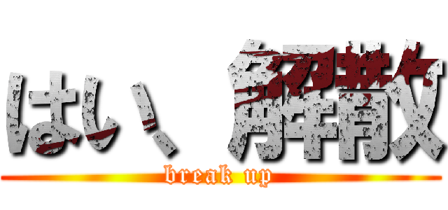 はい、解散 (break up)