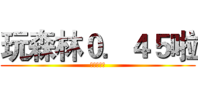 玩森林０．４５啦 (老司机开车)