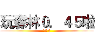 玩森林０．４５啦 (老司机开车)