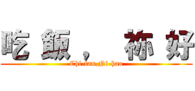 吃 飯 ， 祢 好 (Chi-fan,Ni-hao)