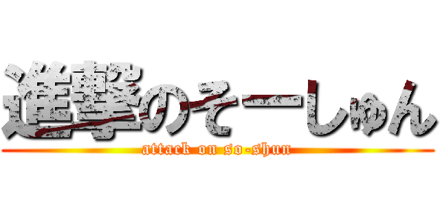 進撃のそーしゅん (attack on so-shun)
