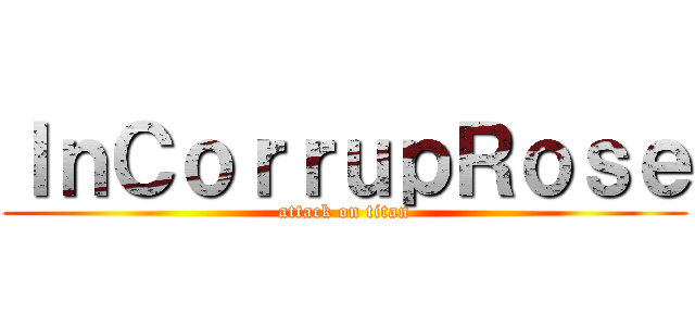 ＩｎＣｏｒｒｕｐＲｏｓｅ (attack on titan)