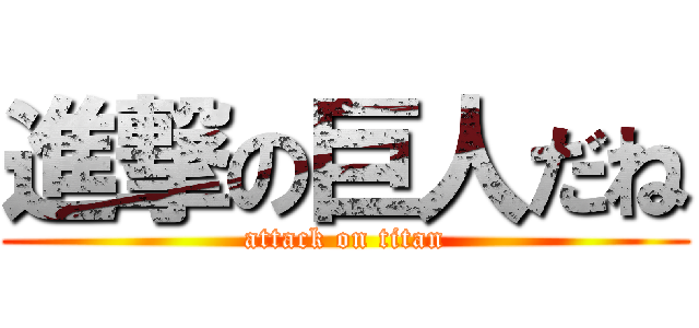進撃の巨人だね (attack on titan)