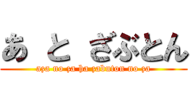 あ と ざぶとん (aza no za ha zabuton no za)