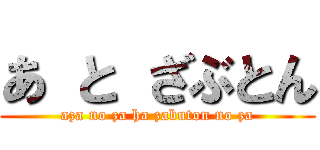 あ と ざぶとん (aza no za ha zabuton no za)