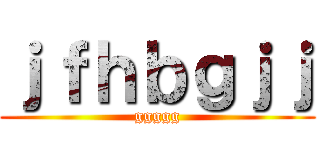 ｊｆｈｂｇｊｊ (ggggg)