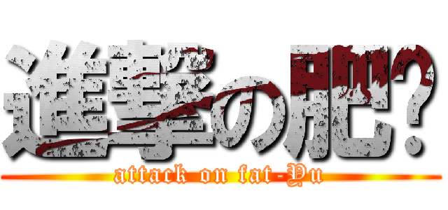 進撃の肥喻 (attack on fat-Yu)