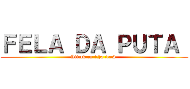 ＦＥＬＡ ＤＡ ＰＵＴＡ  (Attack on tcha irmã )