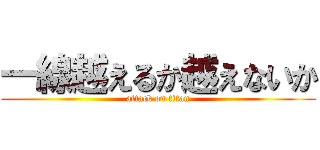 一線越えるか越えないか (attack on titan)