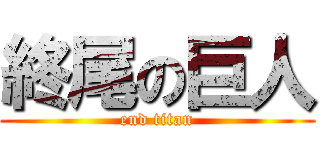 終尾の巨人 (end titan)