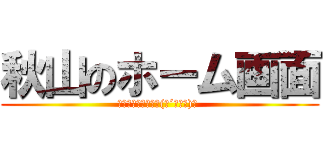 秋山のホーム画面 (あー彼女欲しいなヽ(●´ε｀●)ノ )