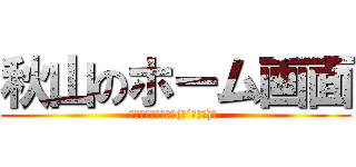 秋山のホーム画面 (あー彼女欲しいなヽ(●´ε｀●)ノ )