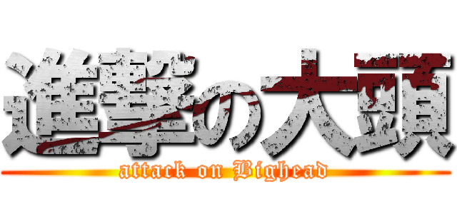 進撃の大頭 (attack on Bighead)