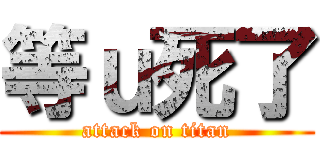 等ｕ死了 (attack on titan)