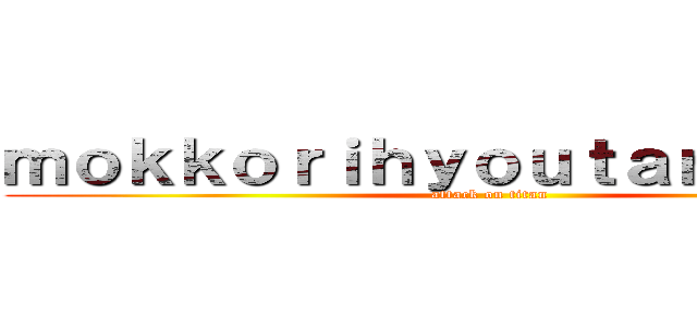 ｍｏｋｋｏｒｉｈｙｏｕｔａｎｎｚｉｍａ (attack on titan)