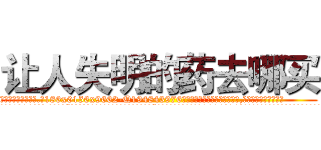 让人失明的药去哪买 (让人失明的药去哪买【电.话186x0156x9662-Q194843976林氏药业】我们做的是长期生意,靠的是老客户长期支持
参考消息网2月20日报道 韩媒称，“剩女多、离婚率高的城市，房价一定会上涨。”这是中国经济学家金岩石2016年12月参加在上海举行的房地产相关论坛时说的话。
)