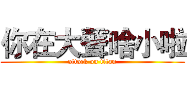 你在大聲啥小啦 (attack on titan)
