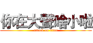 你在大聲啥小啦 (attack on titan)