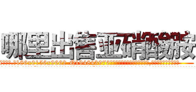 哪里出售亚硝酸胺 (哪里出售亚硝酸胺【电.话186x0156x9662-Q194843976林氏药业】我们做的是长期生意,靠的是老客户长期支持
参考消息网2月20日报道 韩媒称，“剩女多、离婚率高的城市，房价一定会上涨。”这是中国经济学家金岩石2016年12月参加在上海举行的房地产相关论坛时说的话。
)