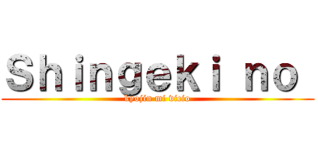Ｓｈｉｎｇｅｋｉ ｎｏ  (kyojin mi vicio)