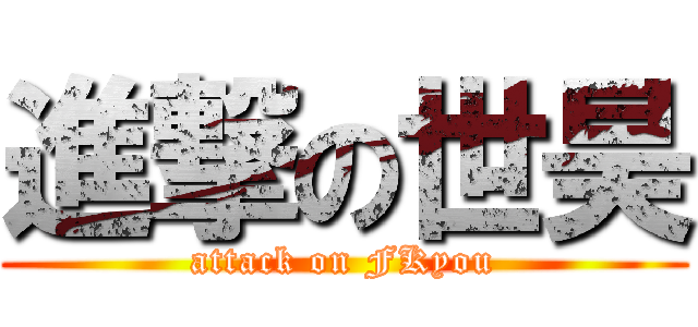 進撃の世昊 (attack on FKyou)