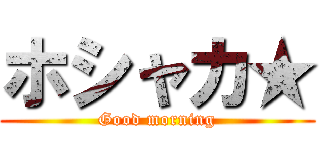 ホシャカ★ (Good morning)