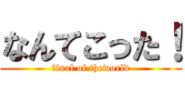 なんてこった！ (final of theworld)