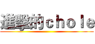 進擊的ｃｈｏｌｅ ()