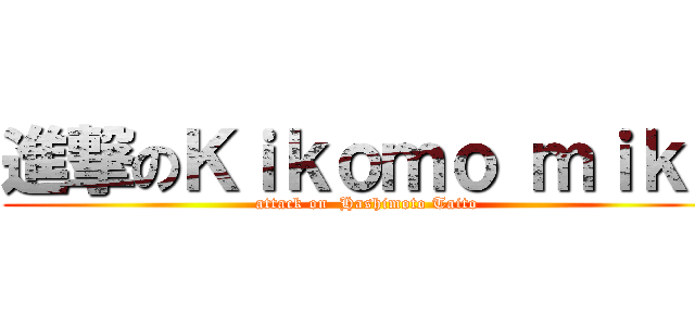 進撃のＫｉｋｏｍｏ ｍｉｋｕ (attack on  Hashimoto Taito)