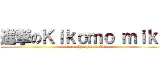 進撃のＫｉｋｏｍｏ ｍｉｋｕ (attack on  Hashimoto Taito)