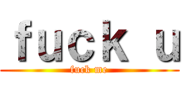 ｆｕｃｋ ｕ (fuck me)