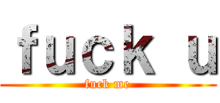 ｆｕｃｋ ｕ (fuck me)