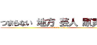 つまらない 地方 芸人 原貫太  (attack on titan)