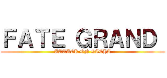 ＦＡＴＥ ＧＲＡＮＤ  (ATTACK ON GACHA)