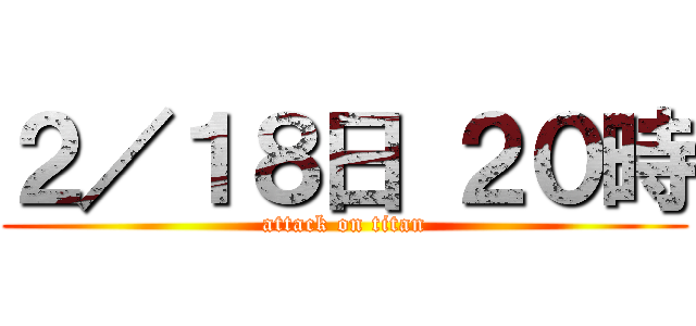 ２／１８日 ２０時 (attack on titan)