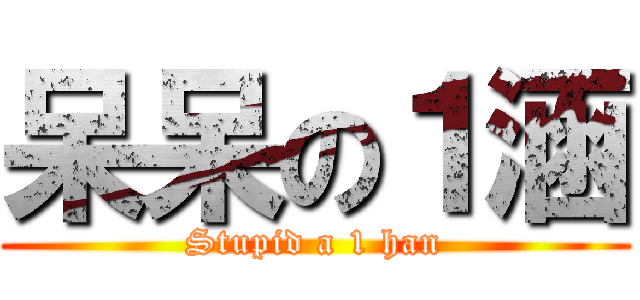 呆呆の１涵 (Stupid a 1 han)