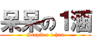呆呆の１涵 (Stupid a 1 han)
