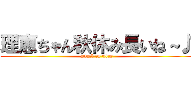 理恵ちゃん秋休み長いね～♪ (attack on titan)