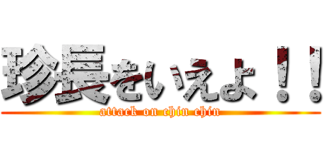 珍長をいえよ！！ (attack on chin chin)