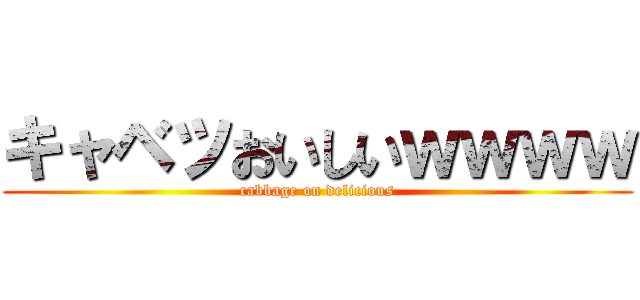 キャベツおいしいｗｗｗｗ (cabbage on delicious)