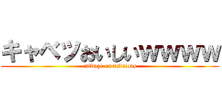 キャベツおいしいｗｗｗｗ (cabbage on delicious)