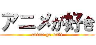 アニメが好き (anime ga suki)