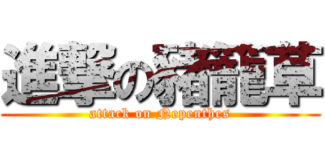 進撃の豬籠草 (attack on Nepenthes)