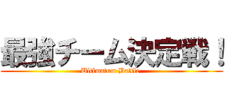 最強チーム決定戦！ (Ultimatum Battle )