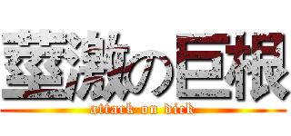 莖激の巨根 (attack on dick)