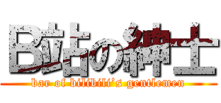 Ｂ站の紳士 (bar of bilibili’s gentlemen)