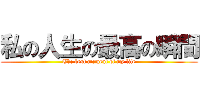 私の人生の最高の瞬間 (The best moment of my life)