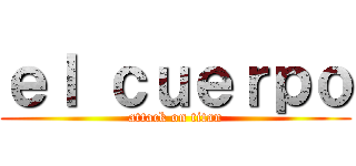 ｅｌ ｃｕｅｒｐｏ (attack on titan)