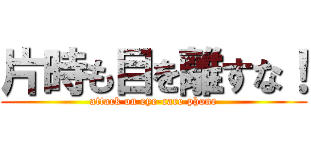 片時も目を離すな！ (attack on eye-care phone)