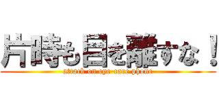 片時も目を離すな！ (attack on eye-care phone)